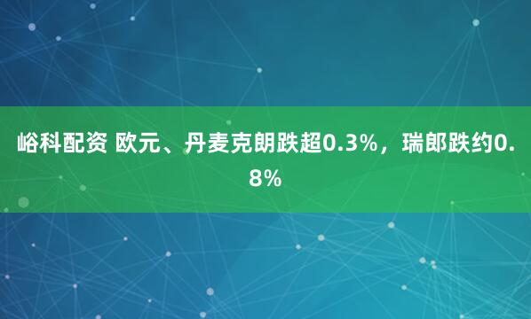 峪科配资 欧元、丹麦克朗跌超0.3%，瑞郎跌约0.8%