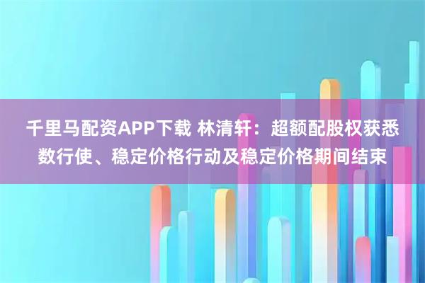 千里马配资APP下载 林清轩：超额配股权获悉数行使、稳定价格行动及稳定价格期间结束