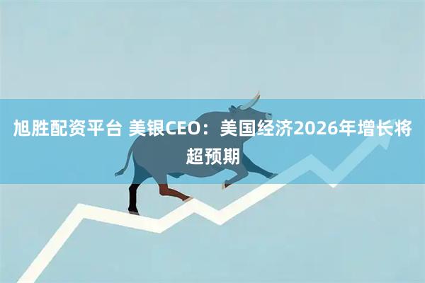 旭胜配资平台 美银CEO：美国经济2026年增长将超预期