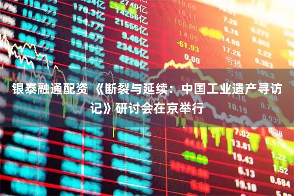 银泰融通配资 《断裂与延续：中国工业遗产寻访记》研讨会在京举行