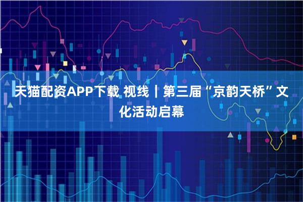 天猫配资APP下载 视线｜第三届“京韵天桥”文化活动启幕