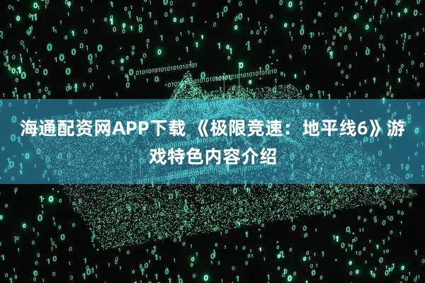 海通配资网APP下载 《极限竞速：地平线6》游戏特色内容介绍
