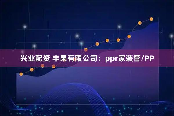 兴业配资 丰果有限公司：ppr家装管/PP