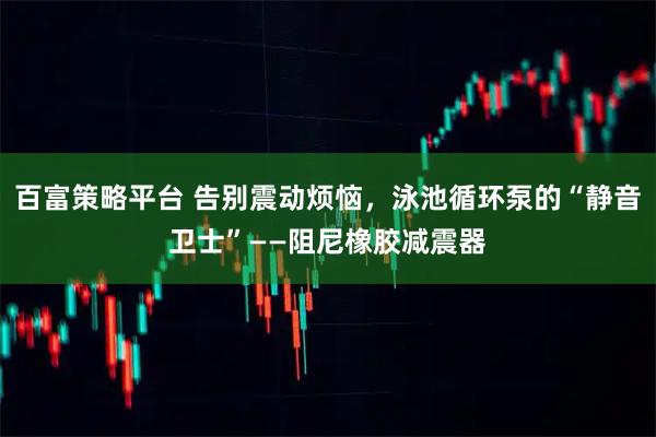 百富策略平台 告别震动烦恼，泳池循环泵的“静音卫士”——阻尼橡胶减震器