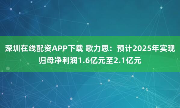 深圳在线配资APP下载 歌力思：预计2025年实现归母净利润1.6亿元至2.1亿元