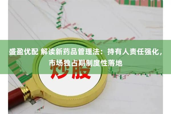 盛盈优配 解读新药品管理法：持有人责任强化，市场独占期制度性落地