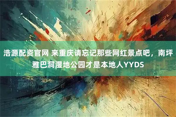 浩源配资官网 来重庆请忘记那些网红景点吧，南坪雅巴洞湿地公园才是本地人YYDS