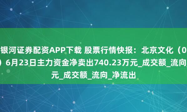 银河证券配资APP下载 股票行情快报：北京文化（000802）6月23日主力资金净卖出740.23万元_成交额_流向_净流出
