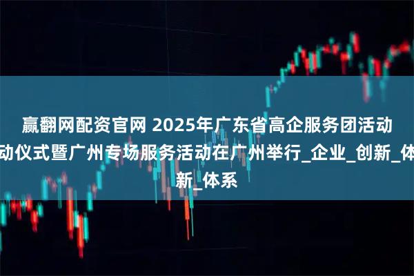 赢翻网配资官网 2025年广东省高企服务团活动启动仪式暨广州专场服务活动在广州举行_企业_创新_体系