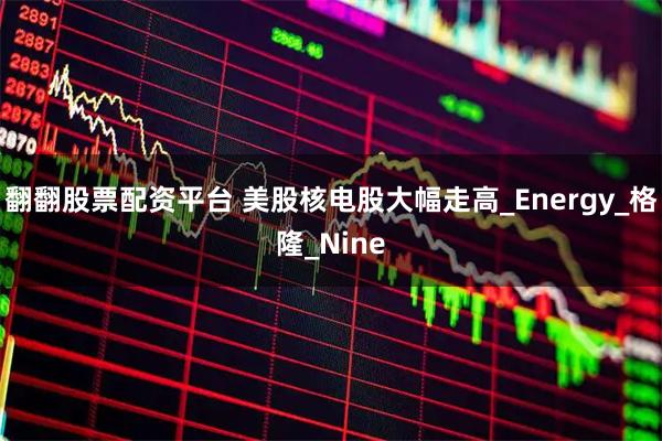 翻翻股票配资平台 美股核电股大幅走高_Energy_格隆_Nine