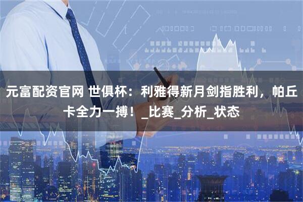 元富配资官网 世俱杯：利雅得新月剑指胜利，帕丘卡全力一搏！_比赛_分析_状态