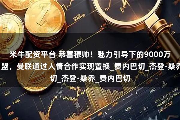 米牛配资平台 恭喜穆帅！魅力引导下的9000万天才愿意加盟，曼联通过人情合作实现置换_费内巴切_杰登·桑乔_费内巴切