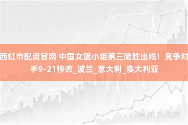 西虹市配资官网 中国女篮小组第三险胜出线！竞争对手9-21惨败_波兰_意大利_澳大利亚
