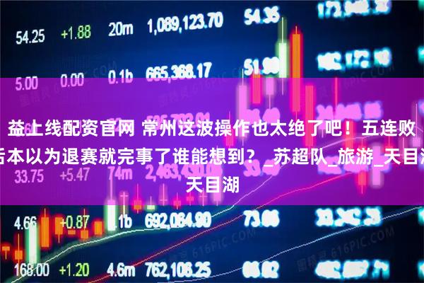 益上线配资官网 常州这波操作也太绝了吧！五连败后本以为退赛就完事了谁能想到？_苏超队_旅游_天目湖