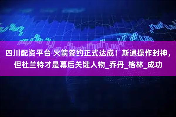 四川配资平台 火箭签约正式达成！斯通操作封神，但杜兰特才是幕后关键人物_乔丹_格林_成功