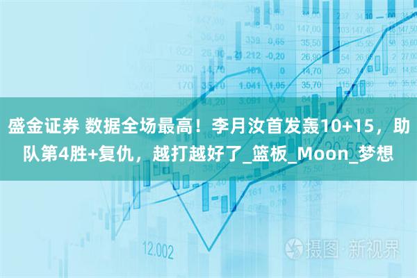 盛金证券 数据全场最高！李月汝首发轰10+15，助队第4胜+复仇，越打越好了_篮板_Moon_梦想