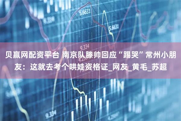 贝赢网配资平台 南京队滕帅回应“踢哭”常州小朋友：这就去考个哄娃资格证_网友_黄毛_苏超