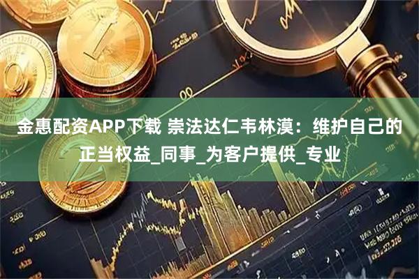 金惠配资APP下载 崇法达仁韦林漠：维护自己的正当权益_同事_为客户提供_专业