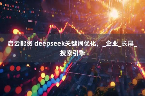 启云配资 deepseek关键词优化，_企业_长尾_搜索引擎