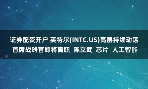 证券配资开户 英特尔(INTC.US)高层持续动荡 首席战略官即将离职_陈立武_芯片_人工智能