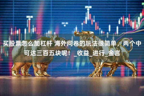 买股票怎么加杠杆 海外问卷的玩法很简单，两个中可达三百五块呢！_收益_进行_金言