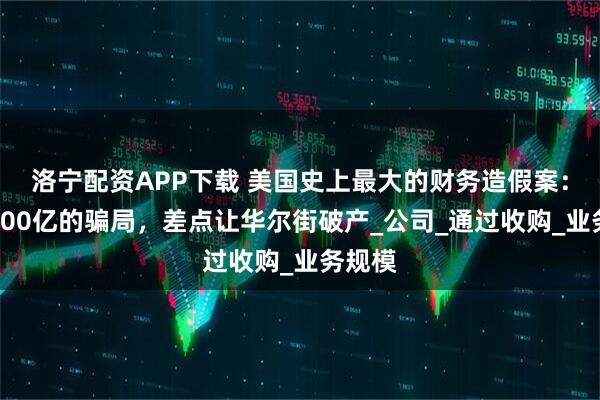 洛宁配资APP下载 美国史上最大的财务造假案：一场600亿的骗局，差点让华尔街破产_公司_通过收购_业务规模
