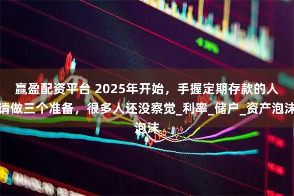 赢盈配资平台 2025年开始，手握定期存款的人请做三个准备，很多人还没察觉_利率_储户_资产泡沫