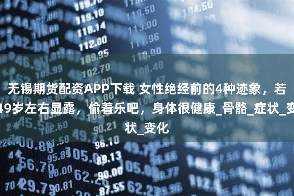 无锡期货配资APP下载 女性绝经前的4种迹象，若在49岁左右显露，偷着乐吧，身体很健康_骨骼_症状_变化