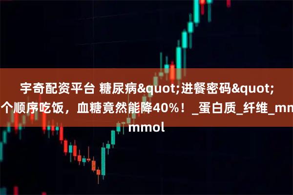 宇奇配资平台 糖尿病"进餐密码":换个顺序吃饭，血糖竟然能降40%！_蛋白质_纤维_mmol