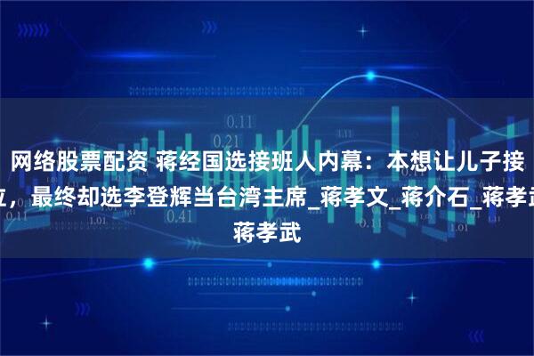 网络股票配资 蒋经国选接班人内幕：本想让儿子接位，最终却选李登辉当台湾主席_蒋孝文_蒋介石_蒋孝武