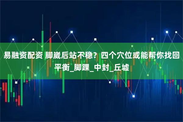易融资配资 脚崴后站不稳？四个穴位或能帮你找回平衡_脚踝_中封_丘墟