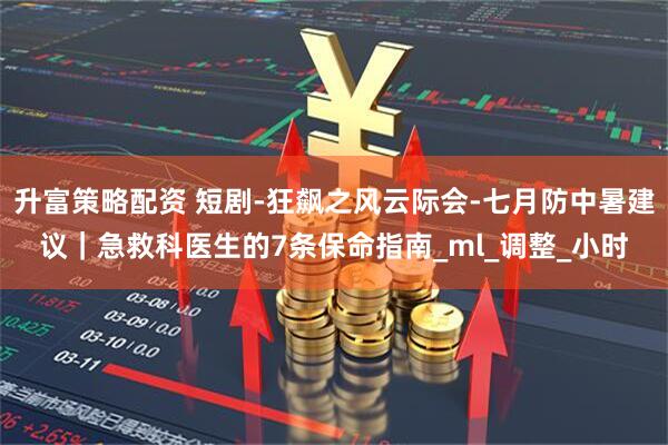 升富策略配资 短剧-狂飙之风云际会-七月防中暑建议｜急救科医生的7条保命指南_ml_调整_小时