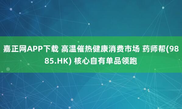 嘉正网APP下载 高温催热健康消费市场 药师帮(9885.HK) 核心自有单品领跑