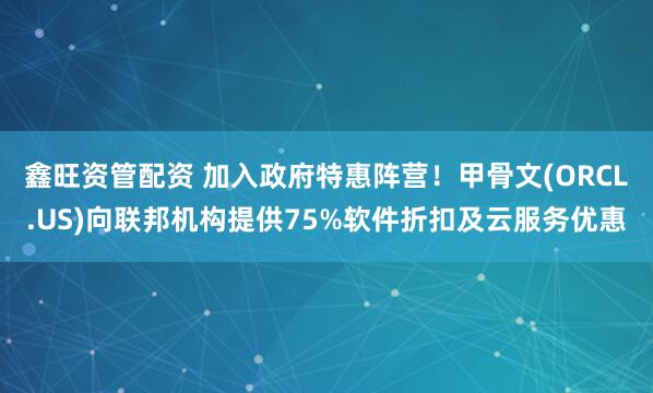 鑫旺资管配资 加入政府特惠阵营！甲骨文(ORCL.US)向联邦机构提供75%软件折扣及云服务优惠