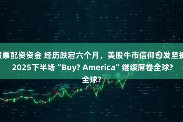 股票配资资金 经历跌宕六个月，美股牛市信仰愈发坚挺! 2025下半场“Buy? America”继续席卷全球?