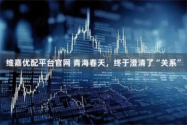 维嘉优配平台官网 青海春天，终于澄清了“关系”
