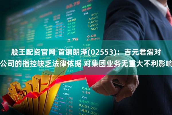 股王配资官网 首钢朗泽(02553)：吉元君熠对公司的指控缺乏法律依据 对集团业务无重大不利影响