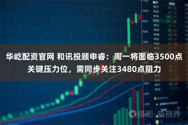 华屹配资官网 和讯投顾申睿：周一将面临3500点关键压力位，需同步关注3480点阻力