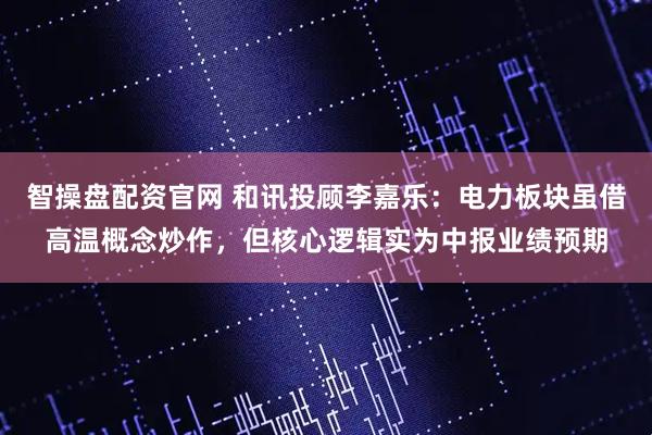 智操盘配资官网 和讯投顾李嘉乐：电力板块虽借高温概念炒作，但核心逻辑实为中报业绩预期
