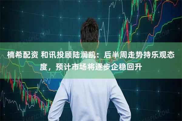 楠希配资 和讯投顾陆润凯：后半周走势持乐观态度，预计市场将逐步企稳回升