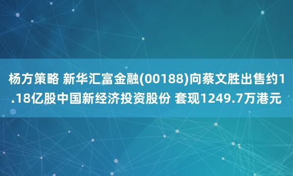 杨方策略 新华汇富金融(00188)向蔡文胜出售约1.18亿股中国新经济投资股份 套现1249.7万港元
