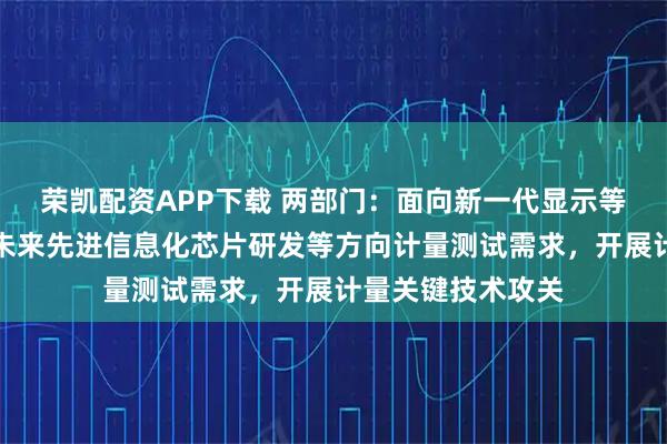 荣凯配资APP下载 两部门：面向新一代显示等信息领域，聚焦未来先进信息化芯片研发等方向计量测试需求，开展计量关键技术攻关