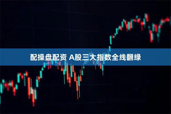 配操盘配资 A股三大指数全线翻绿