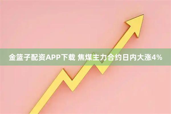 金篮子配资APP下载 焦煤主力合约日内大涨4%