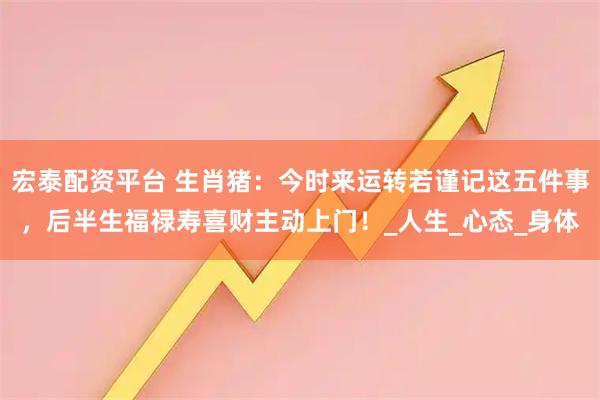 宏泰配资平台 生肖猪：今时来运转若谨记这五件事，后半生福禄寿喜财主动上门！_人生_心态_身体