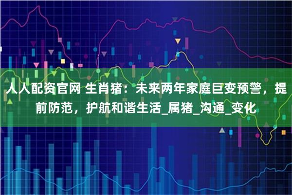 人人配资官网 生肖猪：未来两年家庭巨变预警，提前防范，护航和谐生活_属猪_沟通_变化