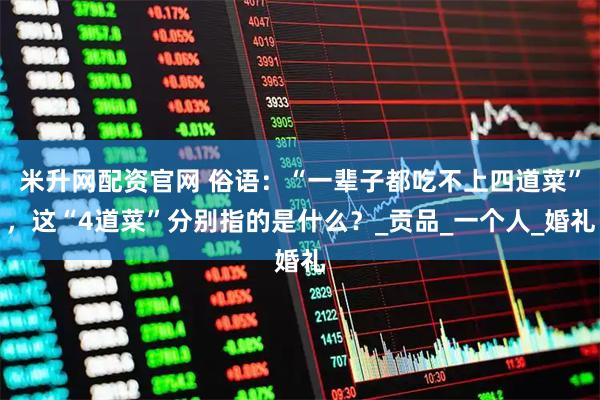 米升网配资官网 俗语：“一辈子都吃不上四道菜”，这“4道菜”分别指的是什么？_贡品_一个人_婚礼