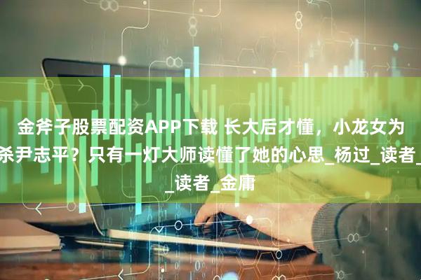 金斧子股票配资APP下载 长大后才懂，小龙女为何不杀尹志平？只有一灯大师读懂了她的心思_杨过_读者_金庸