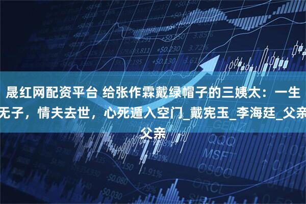 晟红网配资平台 给张作霖戴绿帽子的三姨太：一生无子，情夫去世，心死遁入空门_戴宪玉_李海廷_父亲