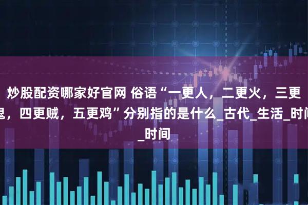 炒股配资哪家好官网 俗语“一更人，二更火，三更鬼，四更贼，五更鸡”分别指的是什么_古代_生活_时间